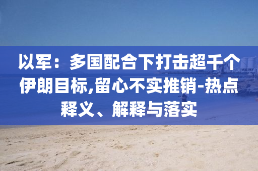 以軍：多國配合下打擊超千個(gè)伊朗目標(biāo),留心不實(shí)推銷-熱點(diǎn)釋義、解釋與落實(shí)