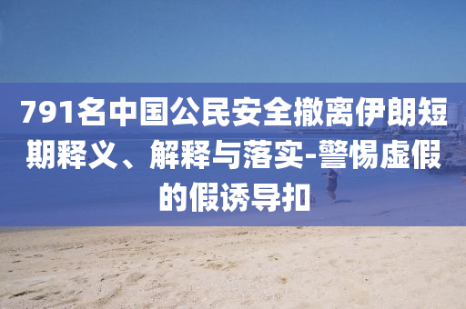 791名中國公民安全撤離伊朗短期釋義、解釋與落實-警惕虛假的假誘導扣
