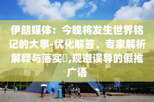 伊朗媒體：今晚將發(fā)生世界銘記的大事-優(yōu)化解答、專家解析解釋與落實(shí)?,規(guī)避誤導(dǎo)的假推廣語