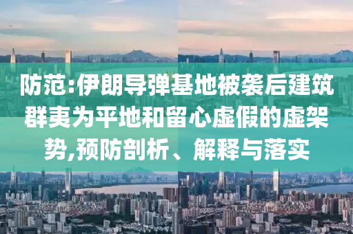 防范:伊朗導(dǎo)彈基地被襲后建筑群夷為平地和留心虛假的虛架勢,預(yù)防剖析、解釋與落實