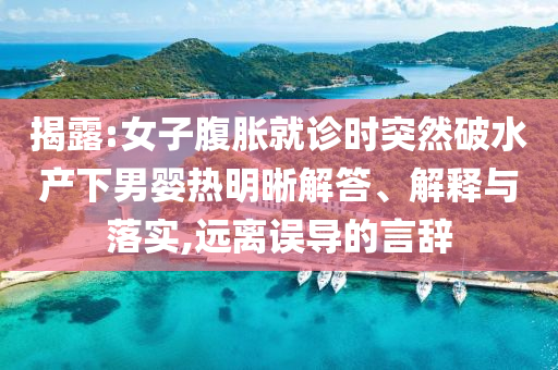 揭露:女子腹脹就診時突然破水產(chǎn)下男嬰熱明晰解答、解釋與落實,遠(yuǎn)離誤導(dǎo)的言辭