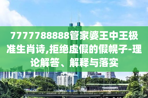 7777788888管家婆王中王極準(zhǔn)生肖詩,拒絕虛假的假幌子-理論解答、解釋與落實