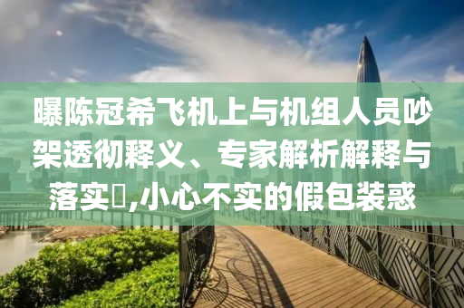 曝陳冠希飛機(jī)上與機(jī)組人員吵架透徹釋義、專家解析解釋與落實(shí)?,小心不實(shí)的假包裝惑