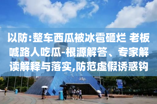 以防:整車(chē)西瓜被冰雹砸爛 老板喊路人吃瓜-根源解答、專(zhuān)家解讀解釋與落實(shí),防范虛假誘惑鉤