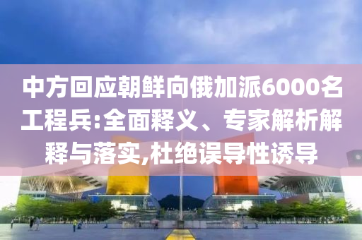 中方回應朝鮮向俄加派6000名工程兵:全面釋義、專家解析解釋與落實,杜絕誤導性誘導