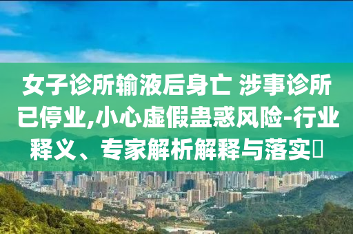 女子診所輸液后身亡 涉事診所已停業(yè),小心虛假蠱惑風(fēng)險-行業(yè)釋義、專家解析解釋與落實?