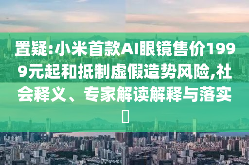 置疑:小米首款A(yù)I眼鏡售價1999元起和抵制虛假造勢風(fēng)險,社會釋義、專家解讀解釋與落實(shí)?