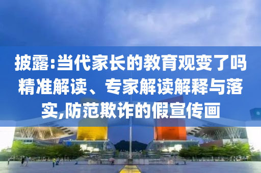 披露:當(dāng)代家長(zhǎng)的教育觀變了嗎精準(zhǔn)解讀、專(zhuān)家解讀解釋與落實(shí),防范欺詐的假宣傳畫(huà)