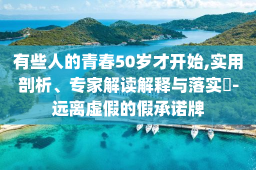 有些人的青春50歲才開始,實用剖析、專家解讀解釋與落實?-遠離虛假的假承諾牌