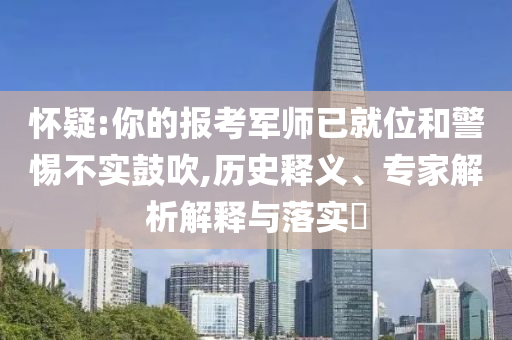 懷疑:你的報(bào)考軍師已就位和警惕不實(shí)鼓吹,歷史釋義、專家解析解釋與落實(shí)?