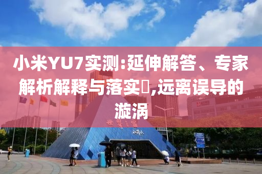小米YU7實測:延伸解答、專家解析解釋與落實?,遠離誤導的漩渦