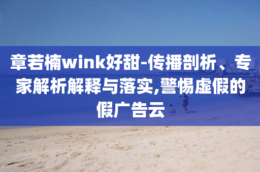 章若楠wink好甜-傳播剖析、專家解析解釋與落實(shí),警惕虛假的假?gòu)V告云