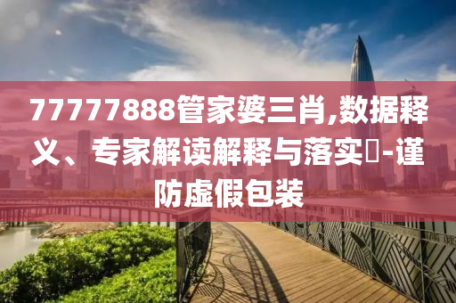 77777888管家婆三肖,數(shù)據(jù)釋義、專家解讀解釋與落實(shí)?-謹(jǐn)防虛假包裝