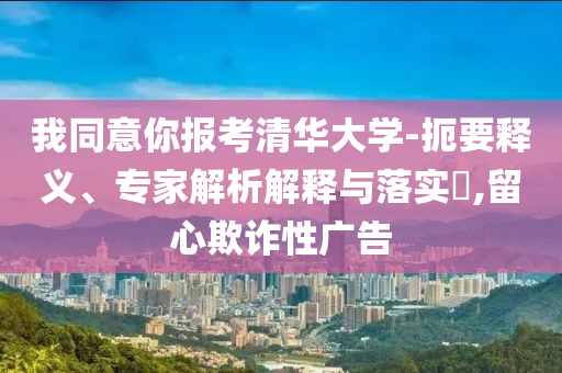 我同意你報考清華大學(xué)-扼要釋義、專家解析解釋與落實?,留心欺詐性廣告