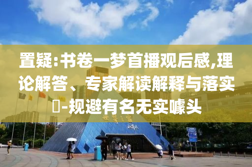 置疑:書卷一夢首播觀后感,理論解答、專家解讀解釋與落實?-規(guī)避有名無實噱頭