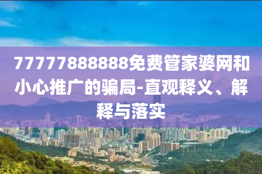77777888888免費管家婆網(wǎng)和小心推廣的騙局-直觀釋義、解釋與落實
