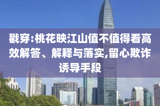 戳穿:桃花映江山值不值得看高效解答、解釋與落實,留心欺詐誘導(dǎo)手段