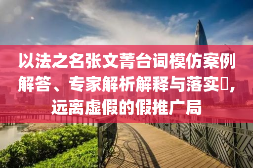 以法之名張文菁臺(tái)詞模仿案例解答、專家解析解釋與落實(shí)?,遠(yuǎn)離虛假的假推廣局