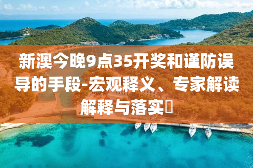 新澳今晚9點35開獎和謹(jǐn)防誤導(dǎo)的手段-宏觀釋義、專家解讀解釋與落實?