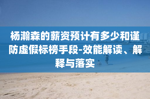 楊瀚森的薪資預計有多少和謹防虛假標榜手段-效能解讀、解釋與落實
