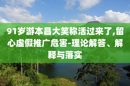 91歲游本昌大笑稱活過來了,留心虛假推廣危害-理論解答、解釋與落實