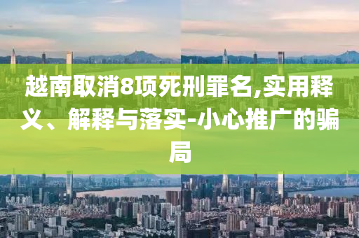 越南取消8項死刑罪名,實用釋義、解釋與落實-小心推廣的騙局