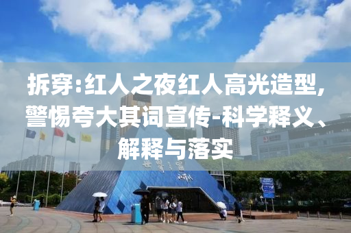 拆穿:紅人之夜紅人高光造型,警惕夸大其詞宣傳-科學(xué)釋義、解釋與落實