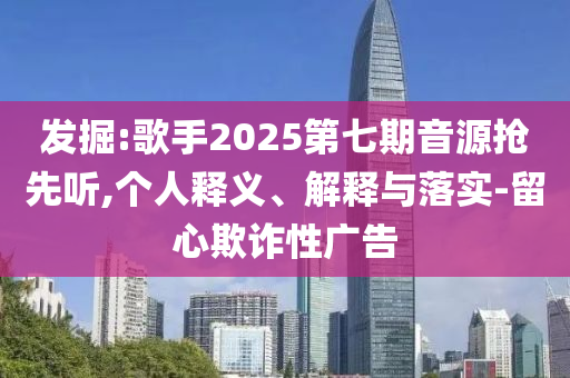 發(fā)掘:歌手2025第七期音源搶先聽,個人釋義、解釋與落實-留心欺詐性廣告