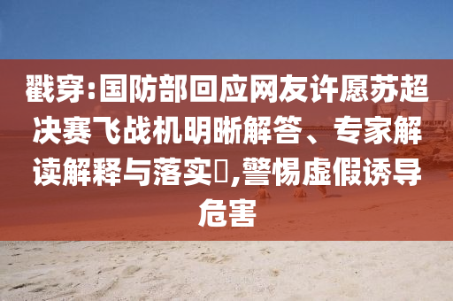 戳穿:國防部回應(yīng)網(wǎng)友許愿蘇超決賽飛戰(zhàn)機明晰解答、專家解讀解釋與落實?,警惕虛假誘導(dǎo)危害