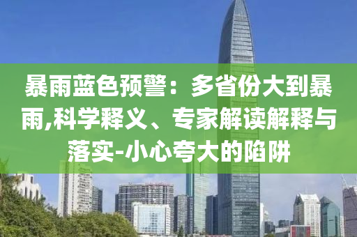 暴雨藍色預警：多省份大到暴雨,科學釋義、專家解讀解釋與落實-小心夸大的陷阱