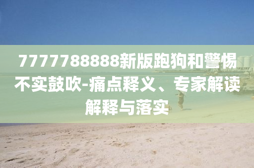 7777788888新版跑狗和警惕不實鼓吹-痛點釋義、專家解讀解釋與落實