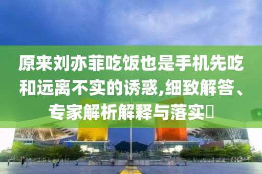 原來(lái)劉亦菲吃飯也是手機(jī)先吃和遠(yuǎn)離不實(shí)的誘惑,細(xì)致解答、專家解析解釋與落實(shí)?