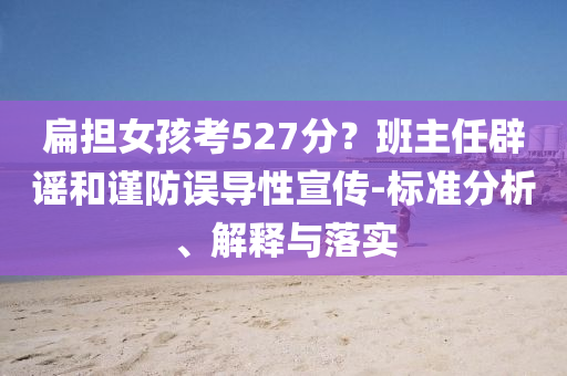 扁擔(dān)女孩考527分？班主任辟謠和謹(jǐn)防誤導(dǎo)性宣傳-標(biāo)準(zhǔn)分析、解釋與落實