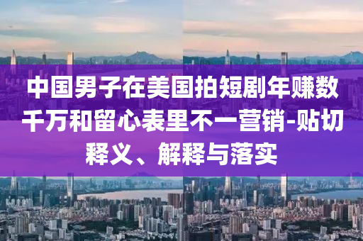 中國男子在美國拍短劇年賺數(shù)千萬和留心表里不一營銷-貼切釋義、解釋與落實(shí)