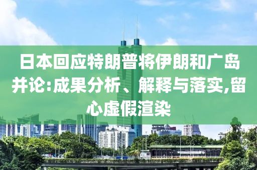 日本回應(yīng)特朗普將伊朗和廣島并論:成果分析、解釋與落實(shí),留心虛假渲染