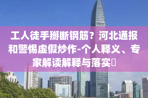 工人徒手掰斷鋼筋？河北通報和警惕虛假炒作-個人釋義、專家解讀解釋與落實?