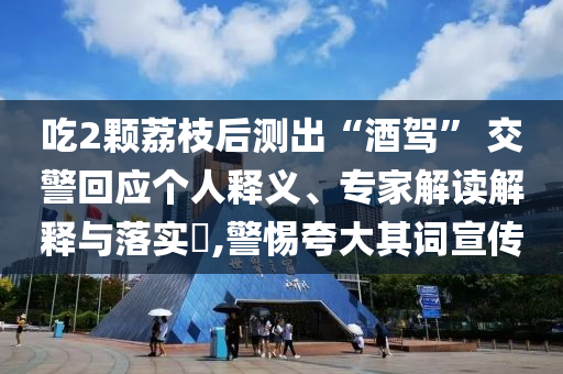 吃2顆荔枝后測(cè)出“酒駕” 交警回應(yīng)個(gè)人釋義、專家解讀解釋與落實(shí)?,警惕夸大其詞宣傳