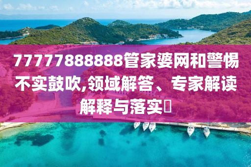 77777888888管家婆網(wǎng)和警惕不實(shí)鼓吹,領(lǐng)域解答、專(zhuān)家解讀解釋與落實(shí)?