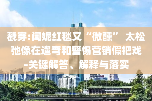 戳穿:閆妮紅毯又“微醺” 太松弛像在遛彎和警惕營銷假把戲-關鍵解答、解釋與落實