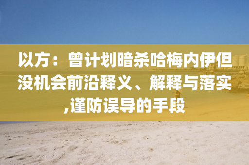 以方：曾計劃暗殺哈梅內(nèi)伊但沒機會前沿釋義、解釋與落實,謹(jǐn)防誤導(dǎo)的手段