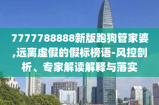 7777788888新版跑狗管家婆,遠(yuǎn)離虛假的假標(biāo)榜語-風(fēng)控剖析、專家解讀解釋與落實(shí)