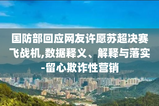 國(guó)防部回應(yīng)網(wǎng)友許愿蘇超決賽飛戰(zhàn)機(jī),數(shù)據(jù)釋義、解釋與落實(shí)-留心欺詐性營(yíng)銷
