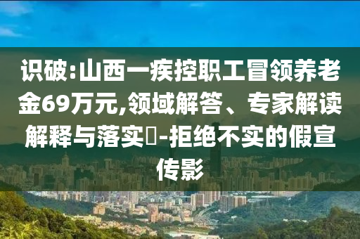 識(shí)破:山西一疾控職工冒領(lǐng)養(yǎng)老金69萬元,領(lǐng)域解答、專家解讀解釋與落實(shí)?-拒絕不實(shí)的假宣傳影