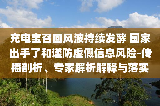 充電寶召回風波持續(xù)發(fā)酵 國家出手了和謹防虛假信息風險-傳播剖析、專家解析解釋與落實
