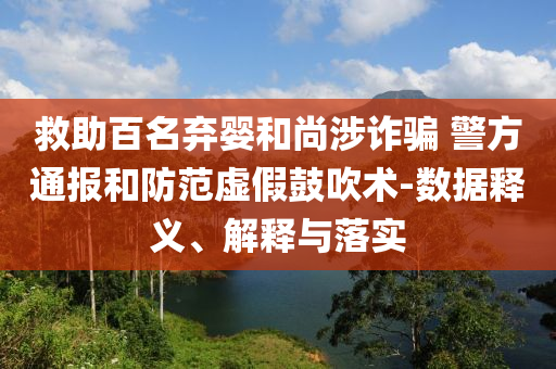 救助百名棄嬰和尚涉詐騙 警方通報和防范虛假鼓吹術(shù)-數(shù)據(jù)釋義、解釋與落實