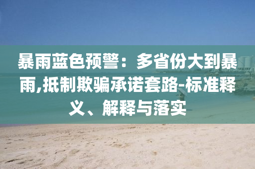 暴雨藍(lán)色預(yù)警：多省份大到暴雨,抵制欺騙承諾套路-標(biāo)準(zhǔn)釋義、解釋與落實(shí)