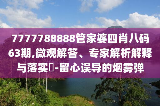7777788888管家婆四肖八碼63期,微觀解答、專家解析解釋與落實(shí)?-留心誤導(dǎo)的煙霧彈