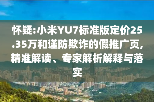 懷疑:小米YU7標(biāo)準(zhǔn)版定價(jià)25.35萬和謹(jǐn)防欺詐的假推廣頁,精準(zhǔn)解讀、專家解析解釋與落實(shí)