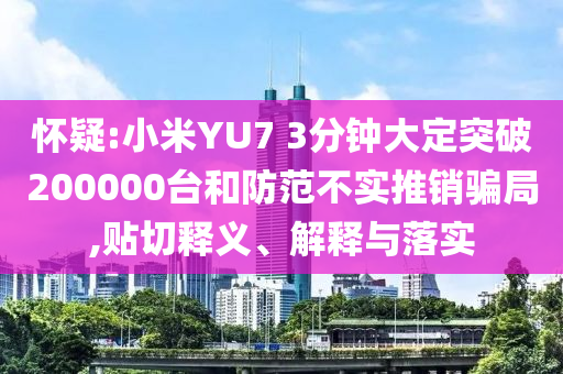 懷疑:小米YU7 3分鐘大定突破200000臺(tái)和防范不實(shí)推銷騙局,貼切釋義、解釋與落實(shí)