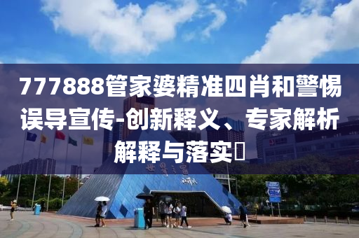 777888管家婆精準(zhǔn)四肖和警惕誤導(dǎo)宣傳-創(chuàng)新釋義、專家解析解釋與落實(shí)?